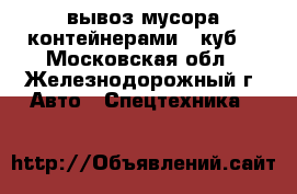 вывоз мусора контейнерами 8 куб. - Московская обл., Железнодорожный г. Авто » Спецтехника   